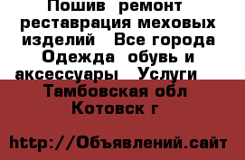 Пошив, ремонт, реставрация меховых изделий - Все города Одежда, обувь и аксессуары » Услуги   . Тамбовская обл.,Котовск г.